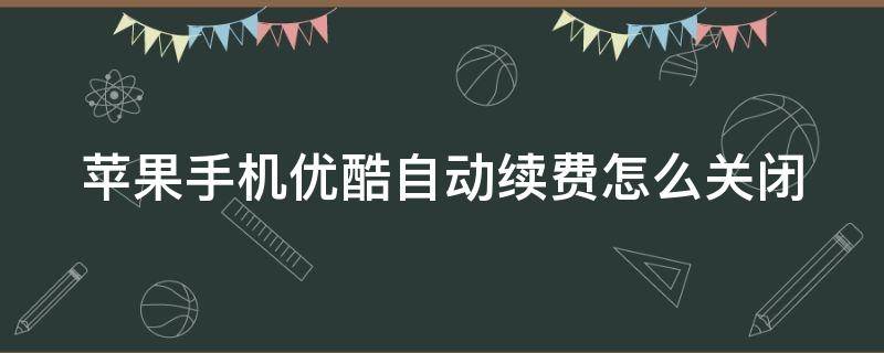 苹果手机优酷自动续费怎么关闭（苹果手机优酷自动续费怎么关闭支付宝）