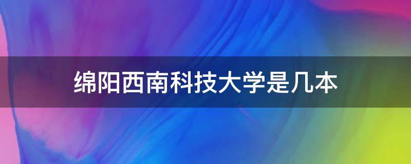 绵阳西南科技大学是几本（绵阳西南科技大学是几本院校）