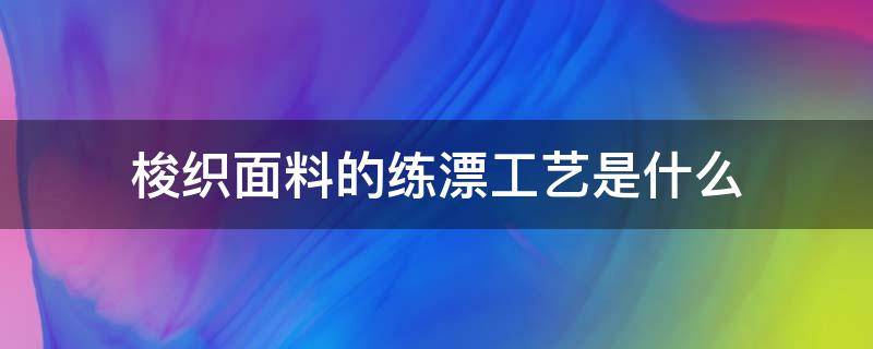 梭织面料的练漂工艺是什么 棉布的练漂工序