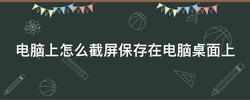 电脑上怎么截屏保存在电脑桌面上 电脑上怎么截屏保存在电脑桌面上视频