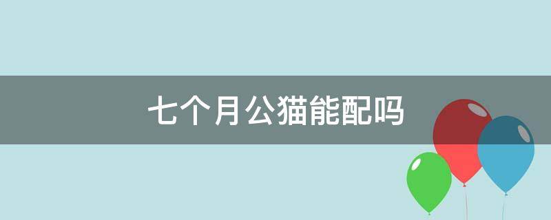 七个月公猫能配吗（七个月的猫能配吗）