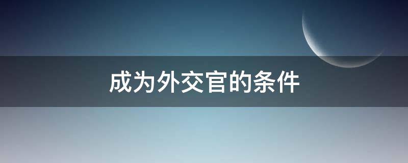 成为外交官的条件 成为一名外交官需要具备什么条件