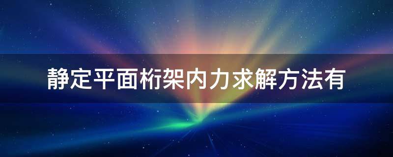 静定平面桁架内力求解方法有 静定桁架的内力计算主要有两种方法