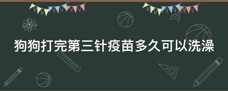 狗狗打完第三针疫苗多久可以洗澡 狗狗打完第三针疫苗多久可以洗澡出门