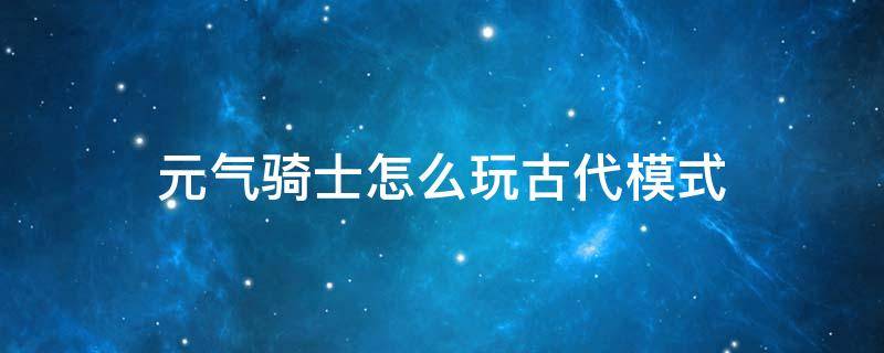 元气骑士怎么玩古代模式 元气骑士古代元素使玩法