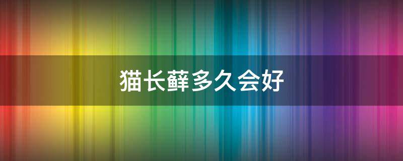 猫长藓多久会好（猫癣多长时间会好）