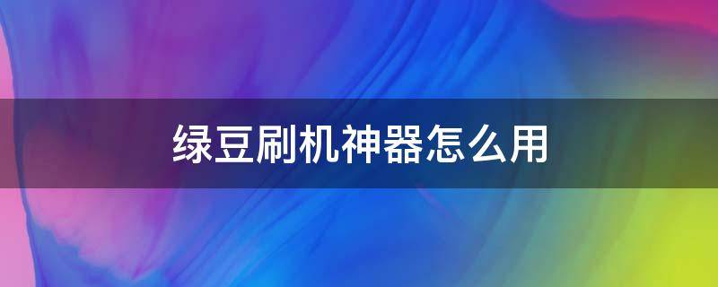 绿豆刷机神器怎么用 绿豆刷机助手