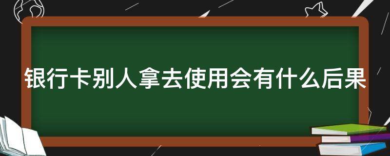 银行卡别人拿去使用会有什么后果（银行卡别人用了怎么办）