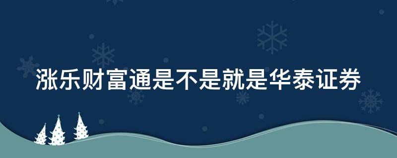 涨乐财富通是不是就是华泰证券 涨乐财富通华泰证券可靠吗