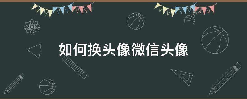 如何换头像微信头像 如何换头像微信头像王者荣耀