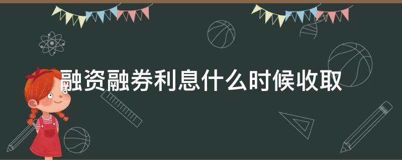 融资融券利息什么时候收取（融券收利息吗）