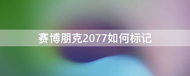 赛博朋克2077如何标记 赛博朋克2077如何标记敌人