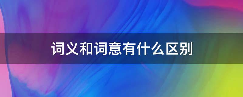 词义和词意有什么区别（词义和意思有什么区别）