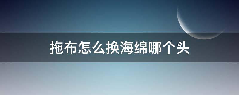 拖布怎么换海绵哪个头 拖布的海绵头怎么换