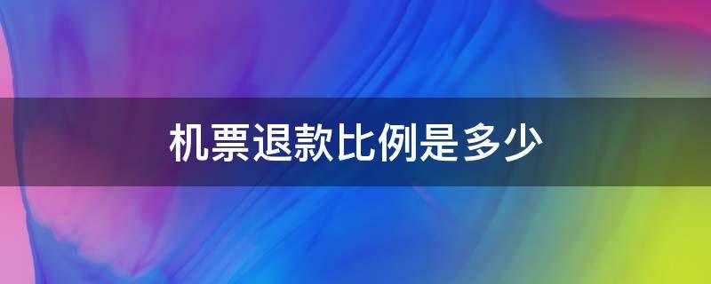 机票退款比例是多少（机票退票是按多少比例退款）