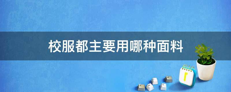 校服都主要用哪种面料 学生校服用什么面料最好