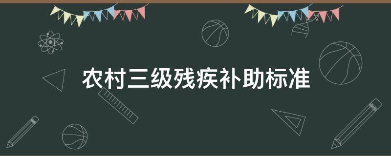 农村三级残疾补助标准（农村三级残疾补助标准是多少）