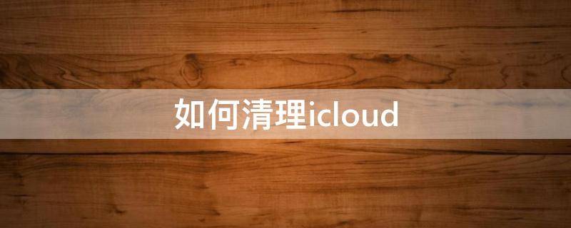 如何清理icloud（如何清理icloud里的东西）