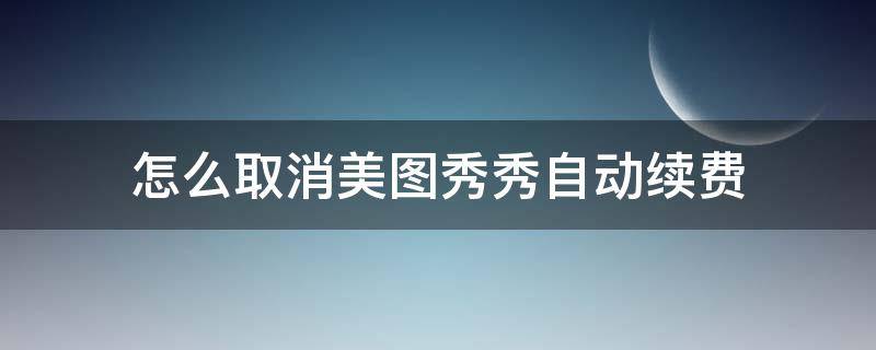 怎么取消美图秀秀自动续费（怎样取消美图秀秀自动续费）