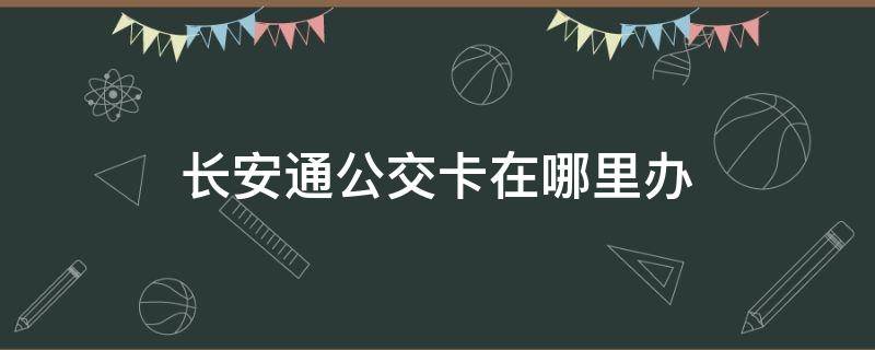 长安通公交卡在哪里办 长安通公交卡电话号码