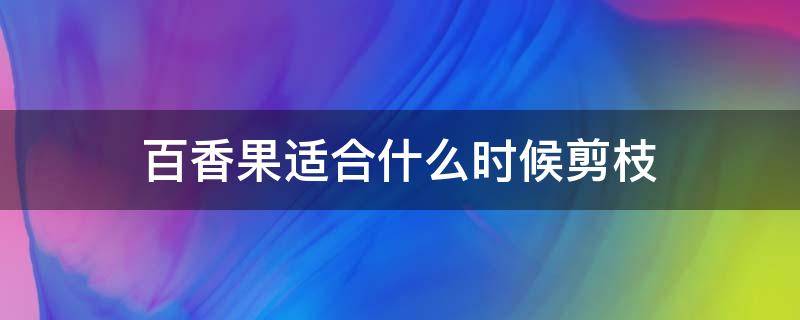 百香果适合什么时候剪枝（百香果什么时候修剪枝条）