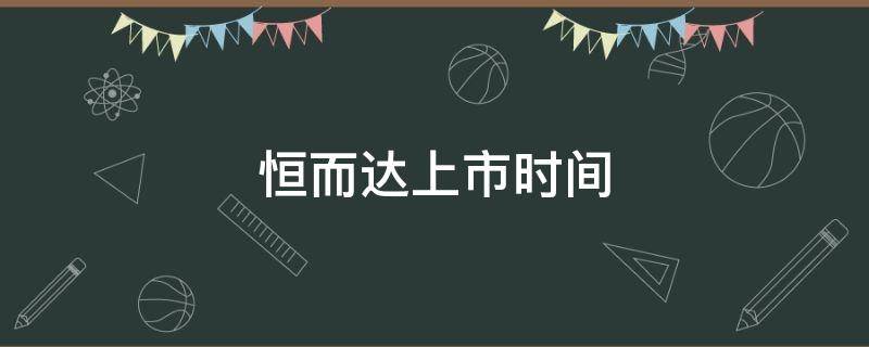 恒而达上市时间 恒而达上市交易时间