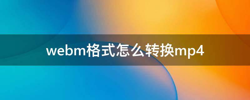 webm格式怎么转换mp4 webm格式怎么转换成视频