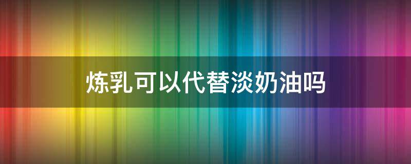 炼乳可以代替淡奶油吗 做蛋挞炼乳可以代替淡奶油吗