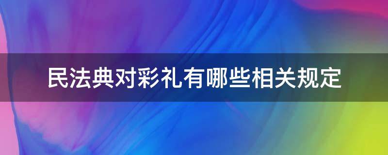 民法典对彩礼有哪些相关规定（民法典对彩礼怎么规定的）