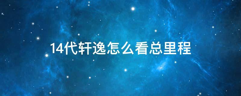 14代轩逸怎么看总里程（14代轩逸怎么看总里程数）