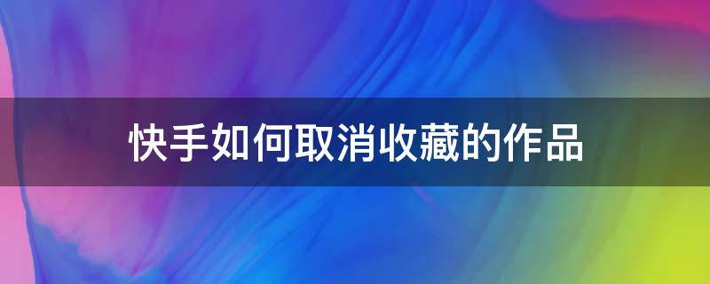 快手如何取消收藏的作品（怎么取消快手的收藏作品）