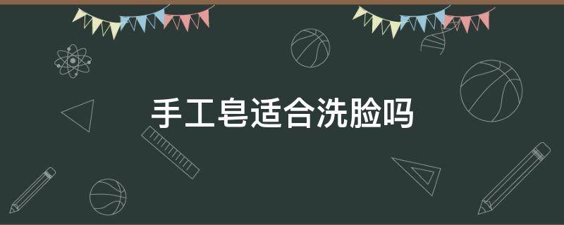 手工皂适合洗脸吗 纯手工皂洗脸好吗