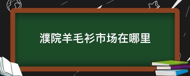 濮院羊毛衫市场在哪里 濮院羊毛衫市场在哪里可以做核酸检测