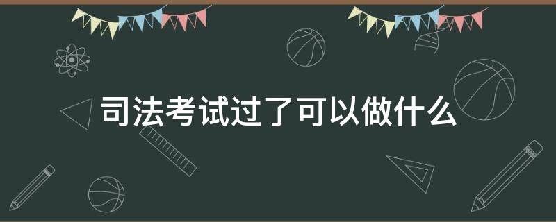 司法考试过了可以做什么（司法考试过了能做什么）