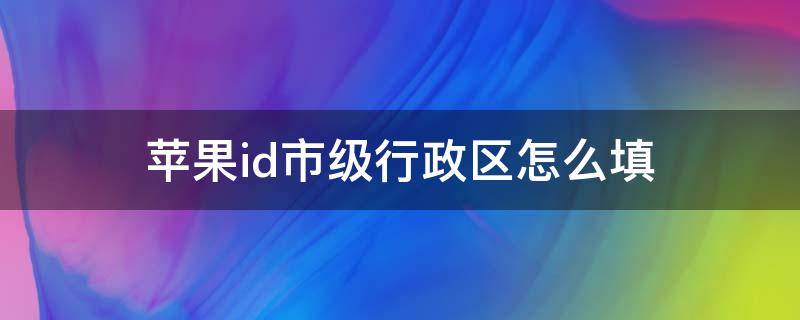 苹果id市级行政区怎么填 苹果id市级行政区怎么填泸州