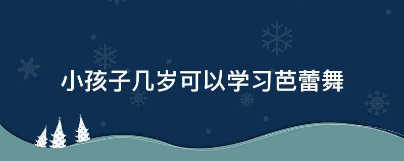 小孩子几岁可以学习芭蕾舞（多大孩子可以学芭蕾舞）