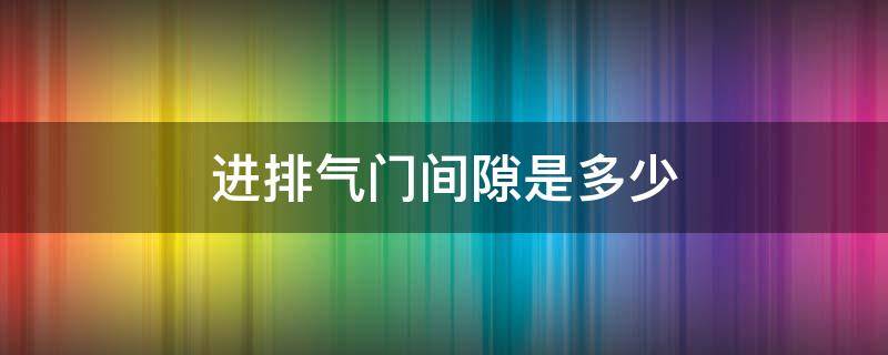 进排气门间隙是多少 摩托车进排气门间隙是多少