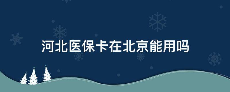 河北医保卡在北京能用吗 河北医保卡在北京医院能用吗