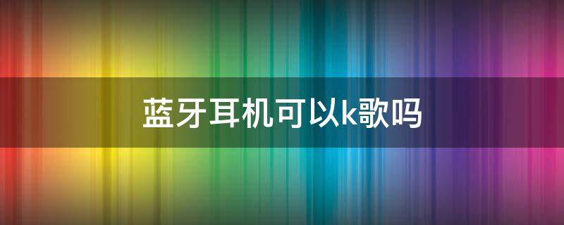 蓝牙耳机可以k歌吗 挂脖式蓝牙耳机可以k歌吗