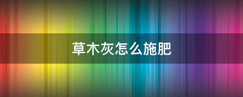 草木灰怎么施肥 草木灰怎样施肥