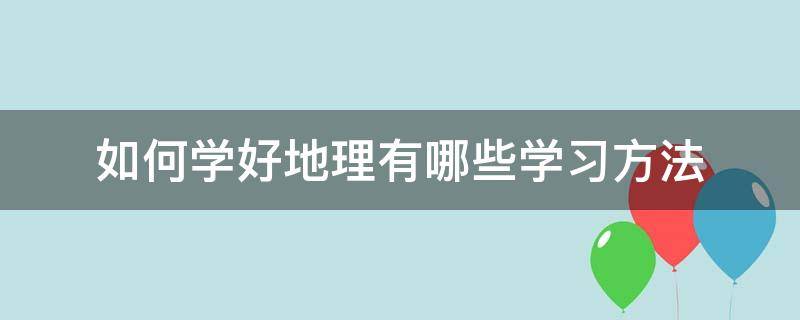 如何学好地理有哪些学习方法（学好地理的方法）