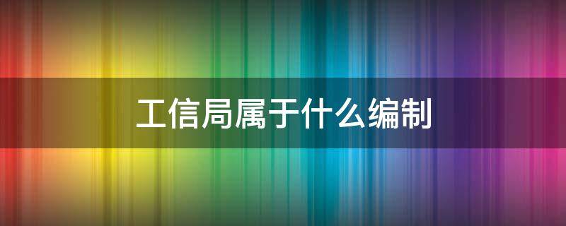 工信局属于什么编制（工信局的事业编制）