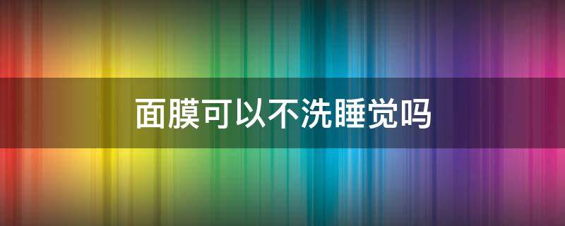 面膜可以不洗睡觉吗（哪款面膜不用洗直接睡觉）