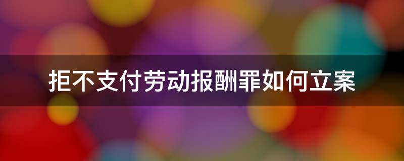 拒不支付劳动报酬罪如何立案 拒不支付劳动报酬罪怎么立案