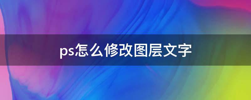 ps怎么修改图层文字（ps中怎么修改图层的文字）