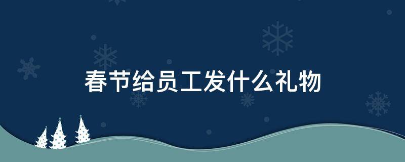 春节给员工发什么礼物 节日给员工发什么礼物