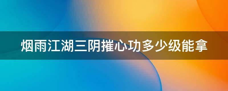 烟雨江湖三阴摧心功多少级能拿（烟雨江湖三阴摧心功任务等级）