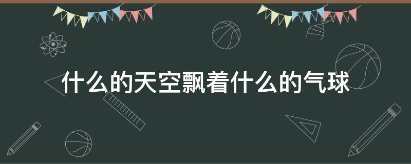 什么的天空飘着什么的气球 什么的天空飘着什么的气球仿写