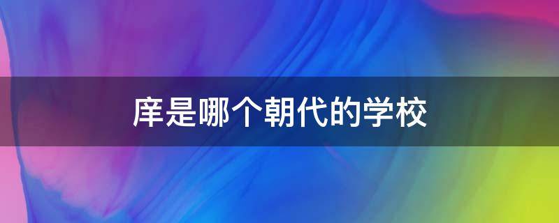 庠是哪个朝代的学校 庠是哪个朝代的学校教资