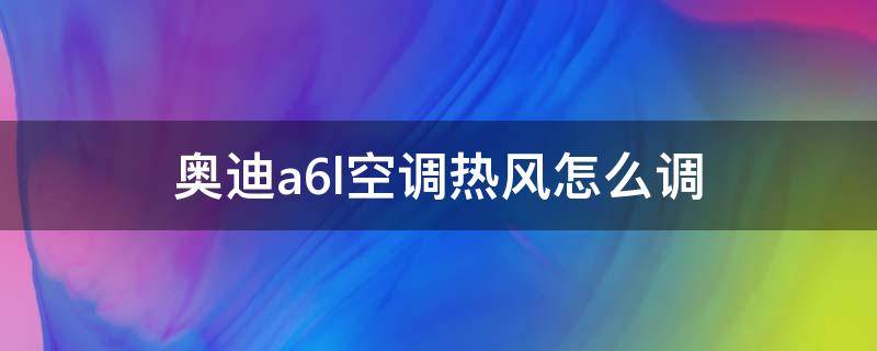 奥迪a6l空调热风怎么调 奥迪a6l空调热风怎么开